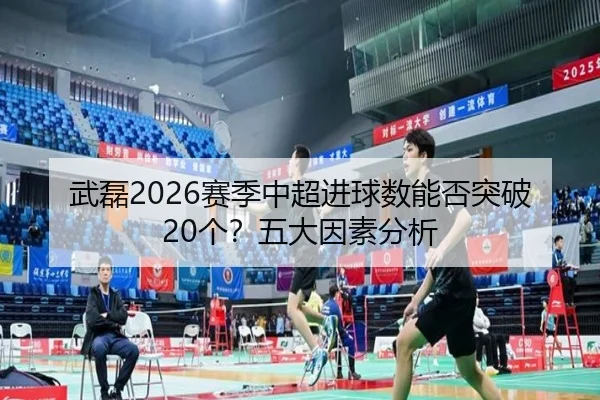 武磊2026赛季中超进球数能否突破20个？五大因素分析
