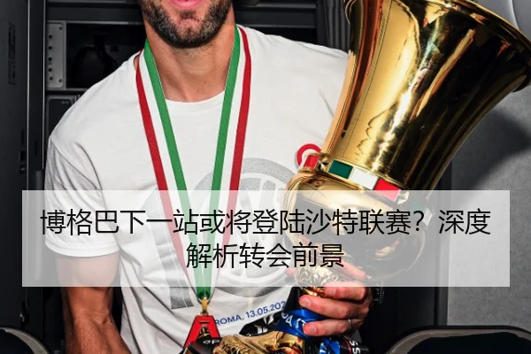博格巴下一站或将登陆沙特联赛？深度解析转会前景